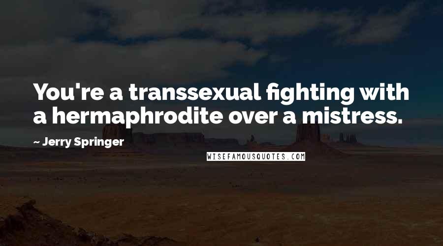 Jerry Springer Quotes: You're a transsexual fighting with a hermaphrodite over a mistress.