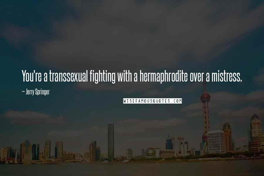 Jerry Springer Quotes: You're a transsexual fighting with a hermaphrodite over a mistress.