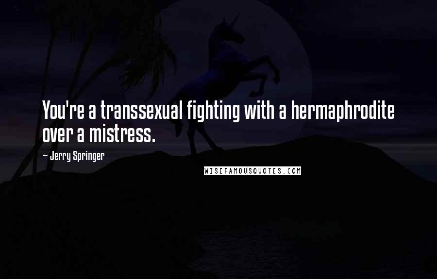 Jerry Springer Quotes: You're a transsexual fighting with a hermaphrodite over a mistress.