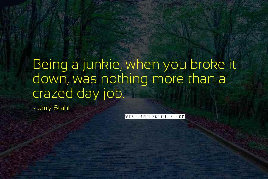 Jerry Stahl Quotes: Being a junkie, when you broke it down, was nothing more than a crazed day job.