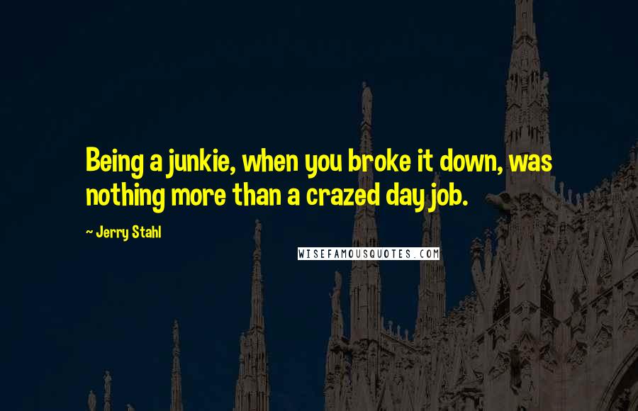 Jerry Stahl Quotes: Being a junkie, when you broke it down, was nothing more than a crazed day job.