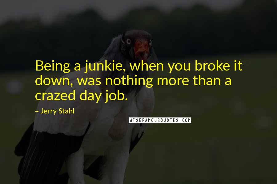 Jerry Stahl Quotes: Being a junkie, when you broke it down, was nothing more than a crazed day job.