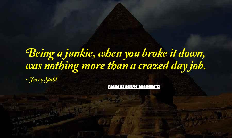 Jerry Stahl Quotes: Being a junkie, when you broke it down, was nothing more than a crazed day job.