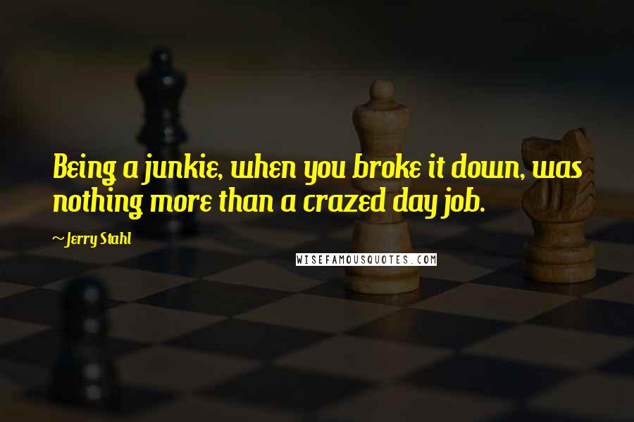 Jerry Stahl Quotes: Being a junkie, when you broke it down, was nothing more than a crazed day job.