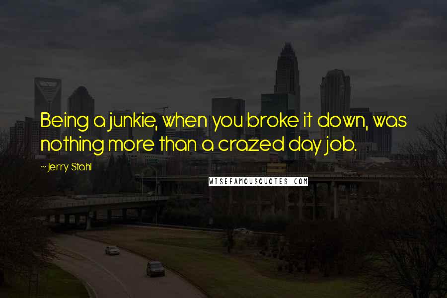 Jerry Stahl Quotes: Being a junkie, when you broke it down, was nothing more than a crazed day job.