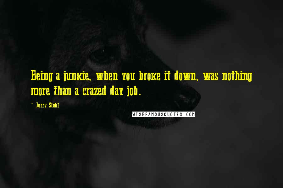 Jerry Stahl Quotes: Being a junkie, when you broke it down, was nothing more than a crazed day job.