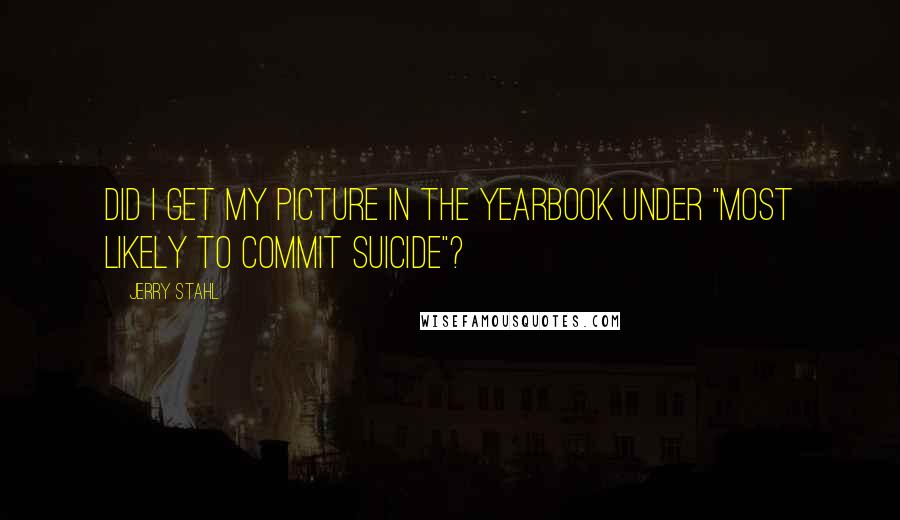 Jerry Stahl Quotes: Did I get my picture in the yearbook under "Most Likely to Commit Suicide"?
