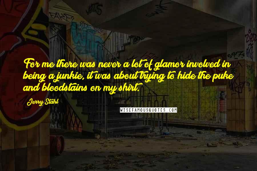 Jerry Stahl Quotes: For me there was never a lot of glamor involved in being a junkie, it was about trying to hide the puke and bloodstains on my shirt.