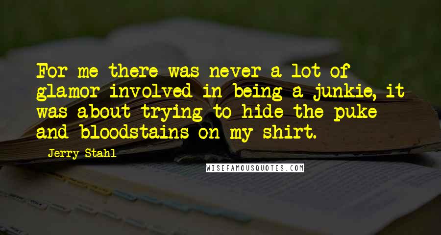 Jerry Stahl Quotes: For me there was never a lot of glamor involved in being a junkie, it was about trying to hide the puke and bloodstains on my shirt.