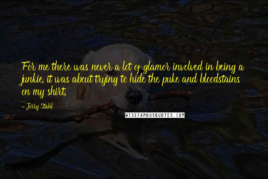 Jerry Stahl Quotes: For me there was never a lot of glamor involved in being a junkie, it was about trying to hide the puke and bloodstains on my shirt.