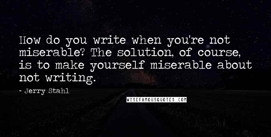 Jerry Stahl Quotes: How do you write when you're not miserable? The solution, of course, is to make yourself miserable about not writing.