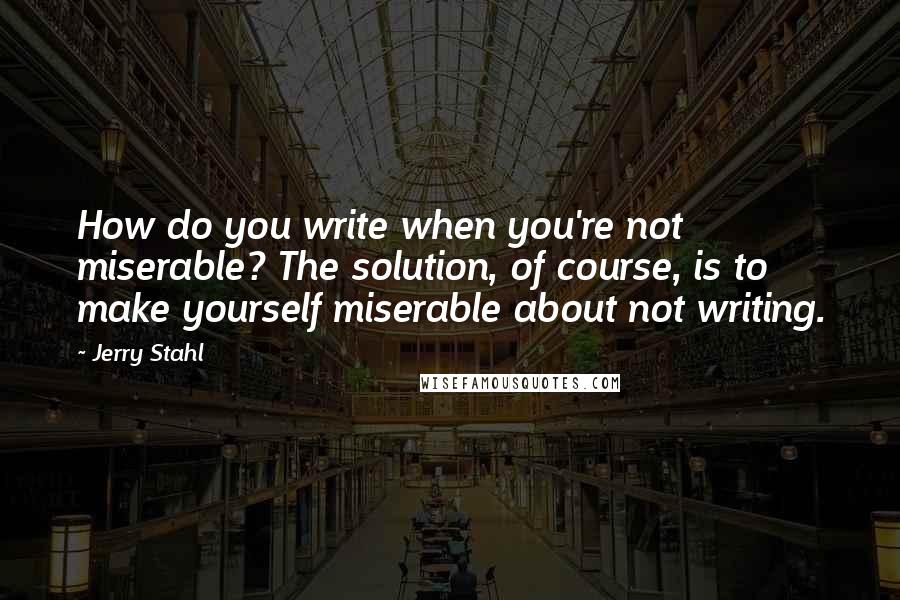 Jerry Stahl Quotes: How do you write when you're not miserable? The solution, of course, is to make yourself miserable about not writing.