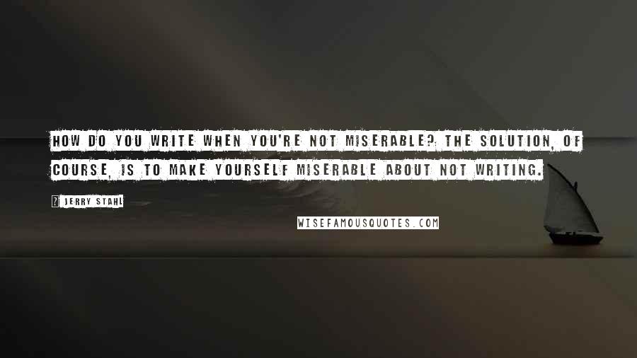 Jerry Stahl Quotes: How do you write when you're not miserable? The solution, of course, is to make yourself miserable about not writing.