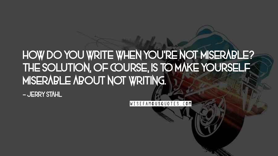 Jerry Stahl Quotes: How do you write when you're not miserable? The solution, of course, is to make yourself miserable about not writing.