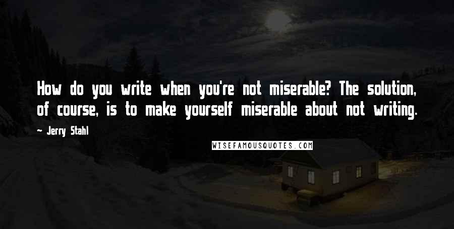 Jerry Stahl Quotes: How do you write when you're not miserable? The solution, of course, is to make yourself miserable about not writing.