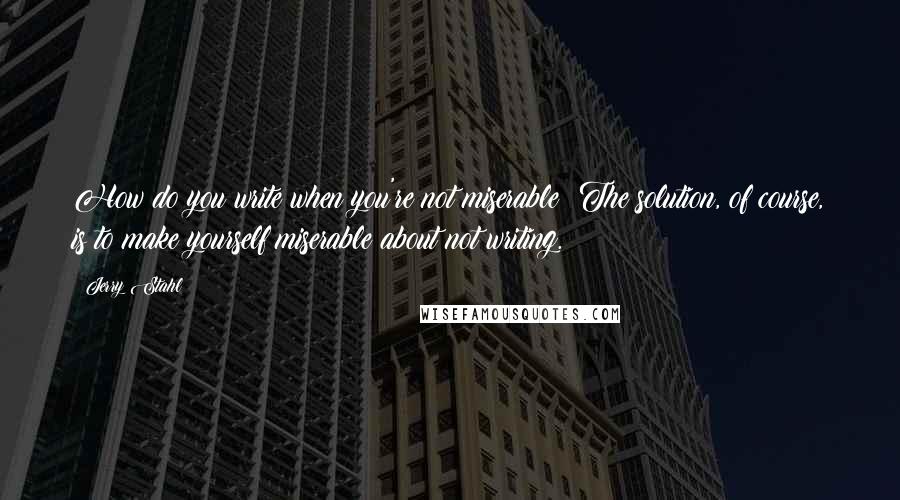 Jerry Stahl Quotes: How do you write when you're not miserable? The solution, of course, is to make yourself miserable about not writing.