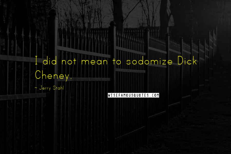 Jerry Stahl Quotes: I did not mean to sodomize Dick Cheney.