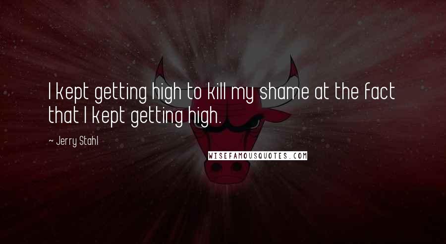 Jerry Stahl Quotes: I kept getting high to kill my shame at the fact that I kept getting high.