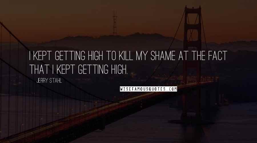 Jerry Stahl Quotes: I kept getting high to kill my shame at the fact that I kept getting high.