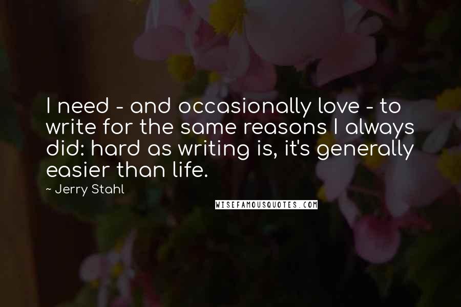 Jerry Stahl Quotes: I need - and occasionally love - to write for the same reasons I always did: hard as writing is, it's generally easier than life.