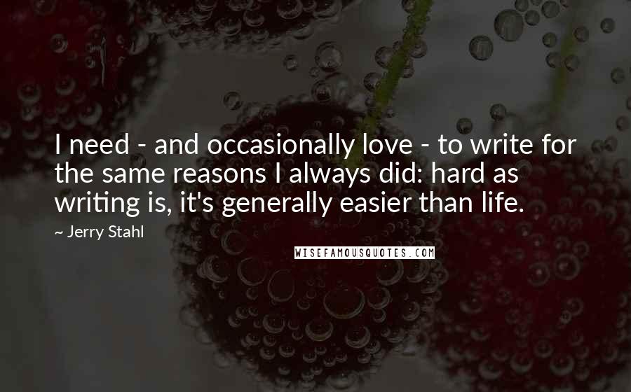 Jerry Stahl Quotes: I need - and occasionally love - to write for the same reasons I always did: hard as writing is, it's generally easier than life.