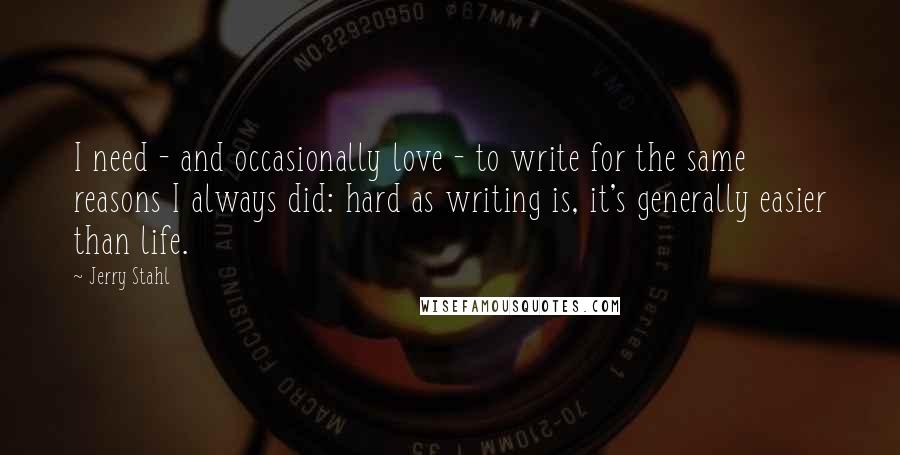 Jerry Stahl Quotes: I need - and occasionally love - to write for the same reasons I always did: hard as writing is, it's generally easier than life.