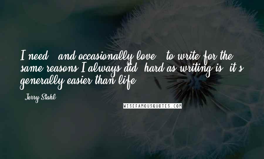 Jerry Stahl Quotes: I need - and occasionally love - to write for the same reasons I always did: hard as writing is, it's generally easier than life.