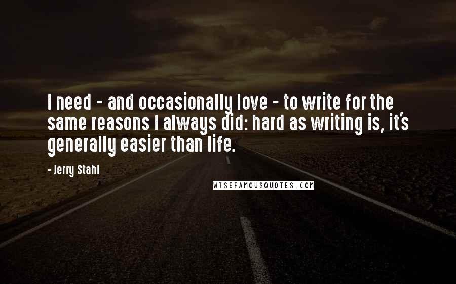 Jerry Stahl Quotes: I need - and occasionally love - to write for the same reasons I always did: hard as writing is, it's generally easier than life.