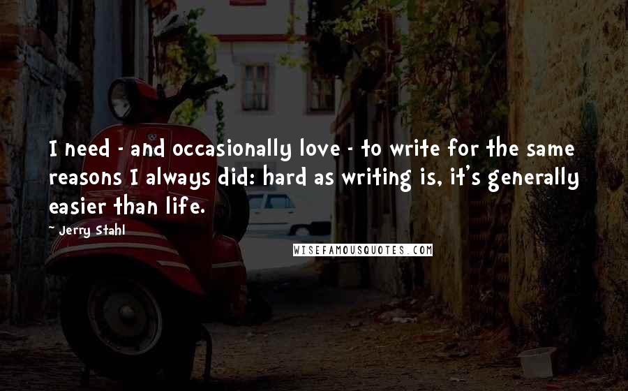 Jerry Stahl Quotes: I need - and occasionally love - to write for the same reasons I always did: hard as writing is, it's generally easier than life.