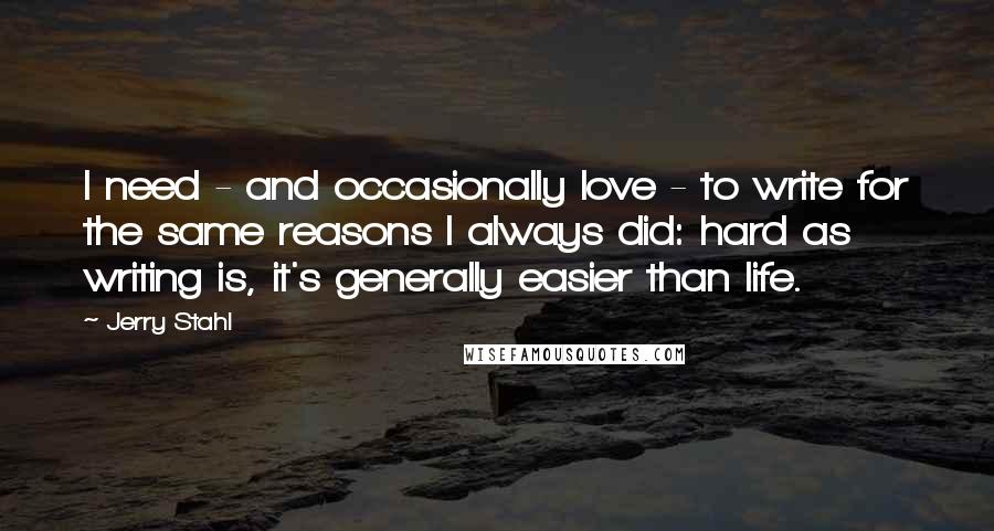 Jerry Stahl Quotes: I need - and occasionally love - to write for the same reasons I always did: hard as writing is, it's generally easier than life.
