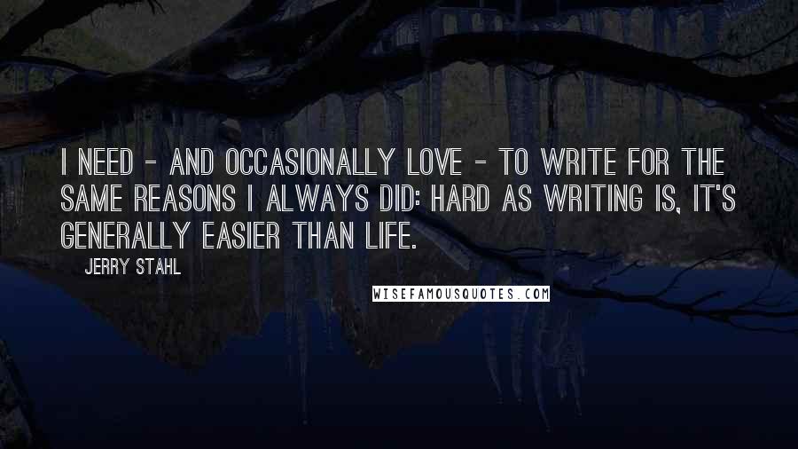 Jerry Stahl Quotes: I need - and occasionally love - to write for the same reasons I always did: hard as writing is, it's generally easier than life.