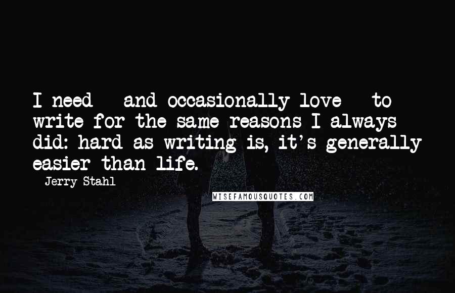Jerry Stahl Quotes: I need - and occasionally love - to write for the same reasons I always did: hard as writing is, it's generally easier than life.