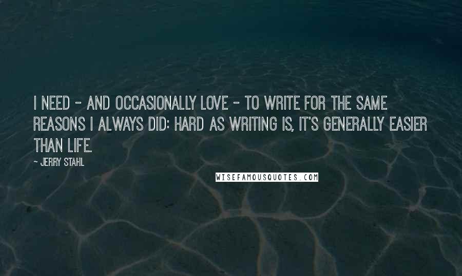 Jerry Stahl Quotes: I need - and occasionally love - to write for the same reasons I always did: hard as writing is, it's generally easier than life.