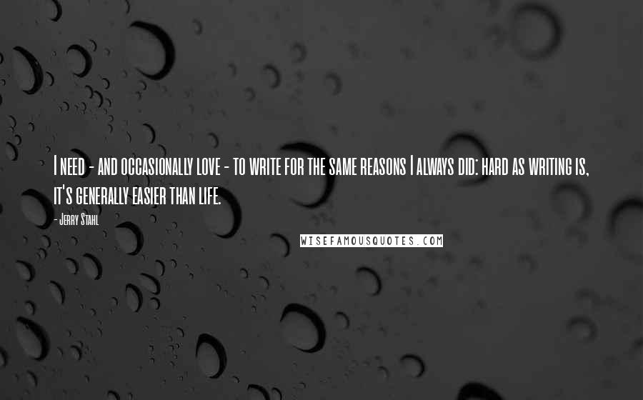 Jerry Stahl Quotes: I need - and occasionally love - to write for the same reasons I always did: hard as writing is, it's generally easier than life.