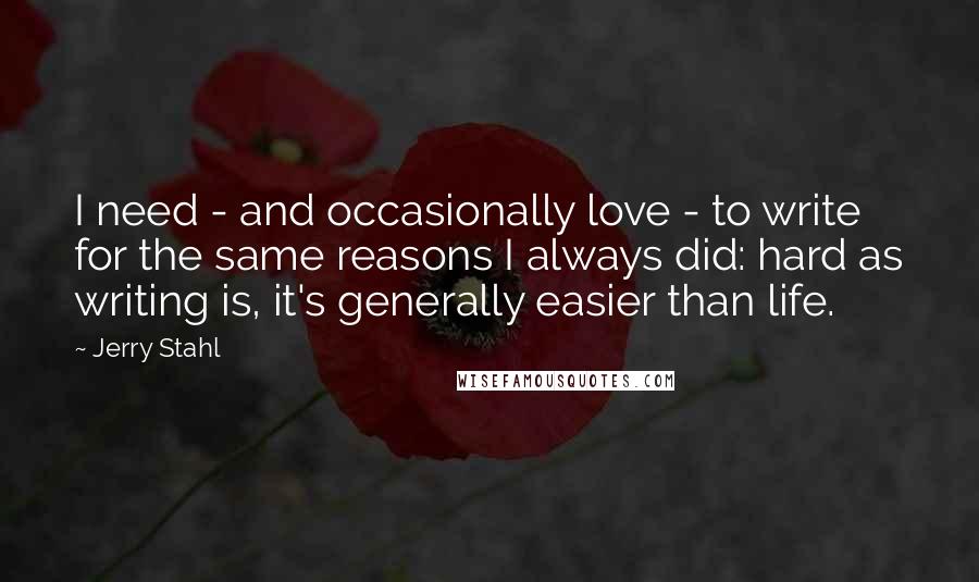 Jerry Stahl Quotes: I need - and occasionally love - to write for the same reasons I always did: hard as writing is, it's generally easier than life.
