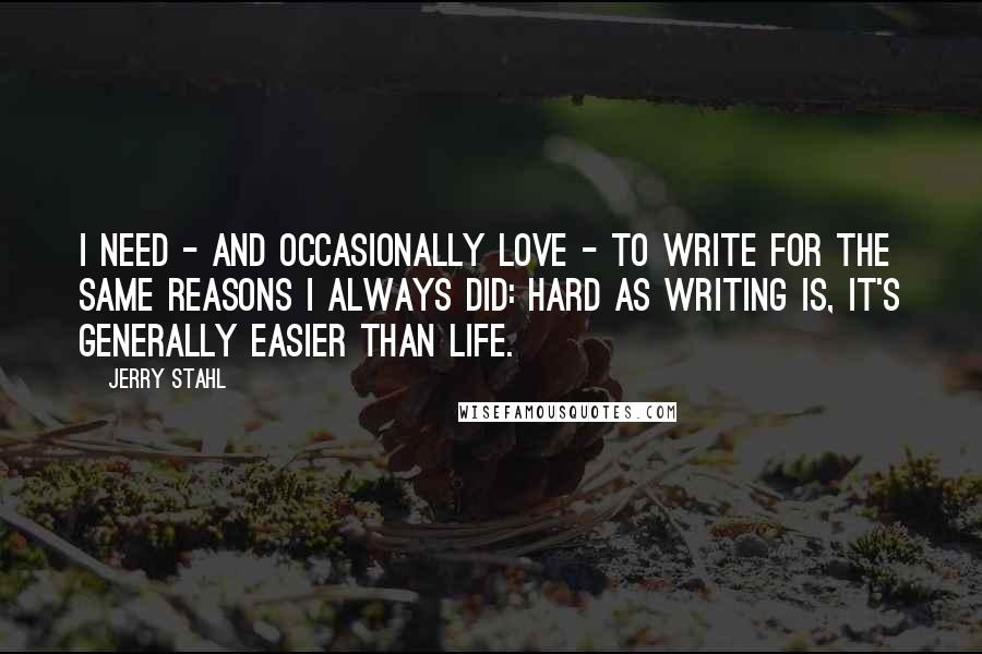 Jerry Stahl Quotes: I need - and occasionally love - to write for the same reasons I always did: hard as writing is, it's generally easier than life.