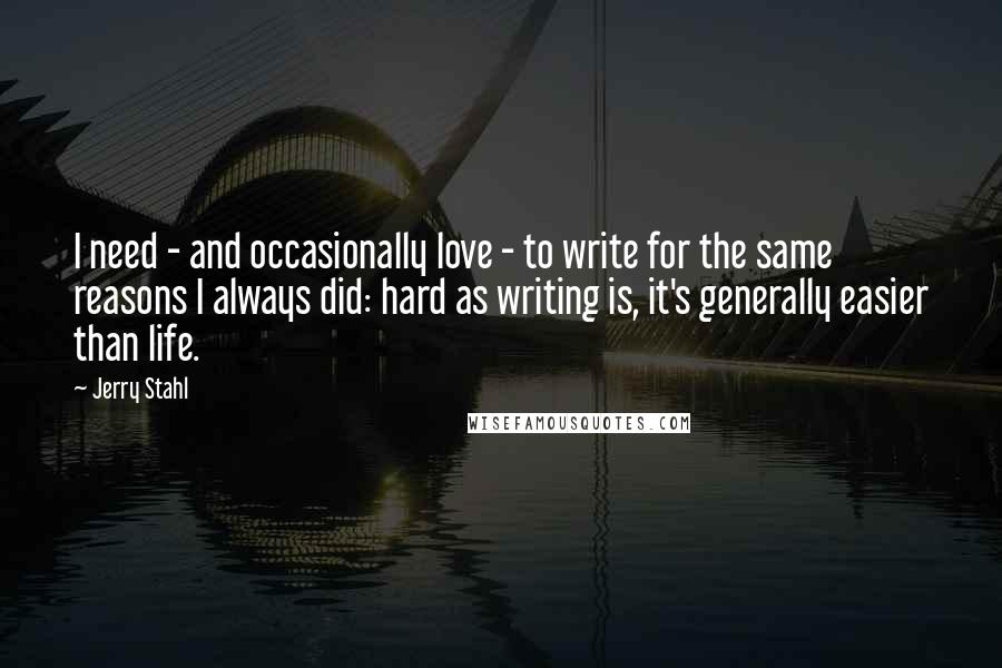 Jerry Stahl Quotes: I need - and occasionally love - to write for the same reasons I always did: hard as writing is, it's generally easier than life.
