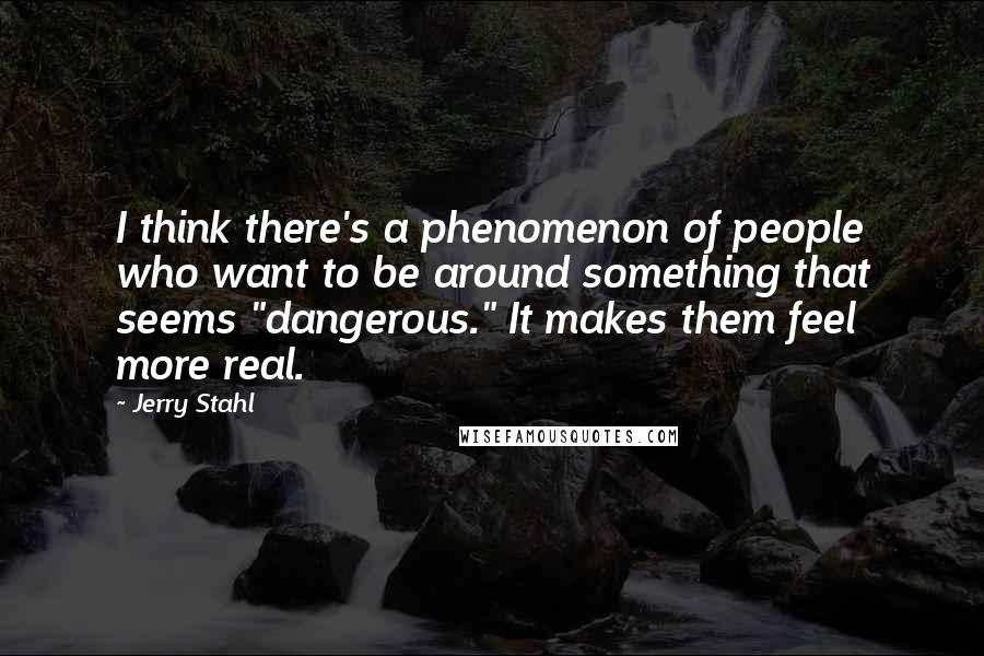 Jerry Stahl Quotes: I think there's a phenomenon of people who want to be around something that seems "dangerous." It makes them feel more real.