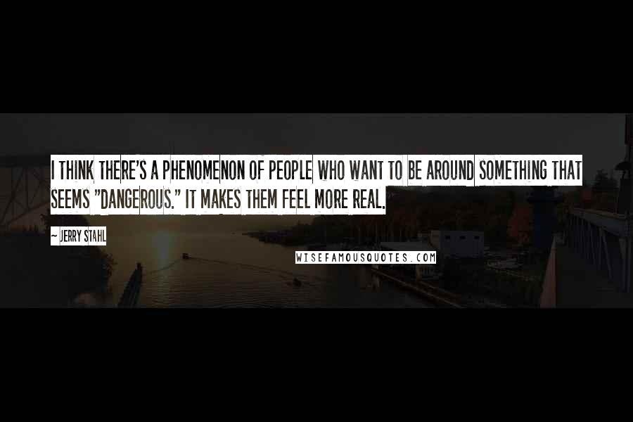 Jerry Stahl Quotes: I think there's a phenomenon of people who want to be around something that seems "dangerous." It makes them feel more real.