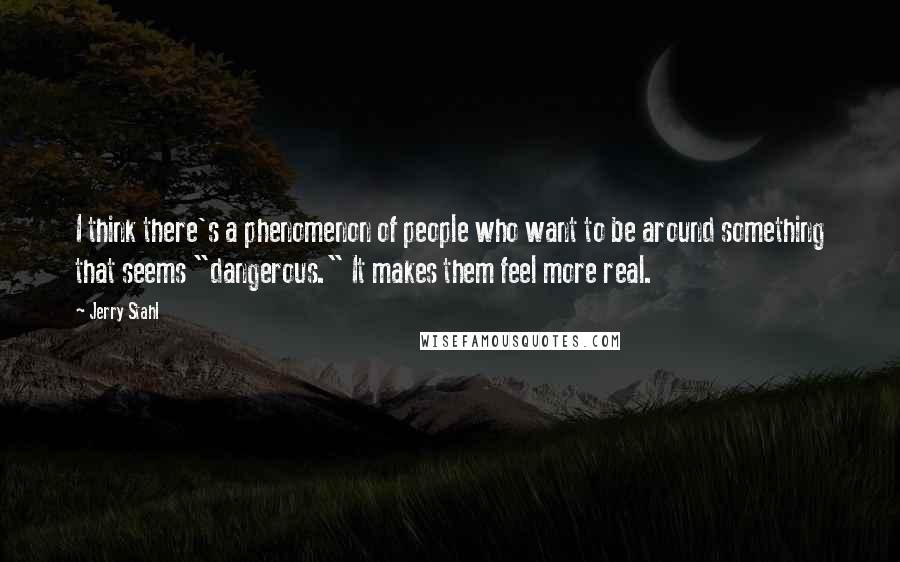 Jerry Stahl Quotes: I think there's a phenomenon of people who want to be around something that seems "dangerous." It makes them feel more real.