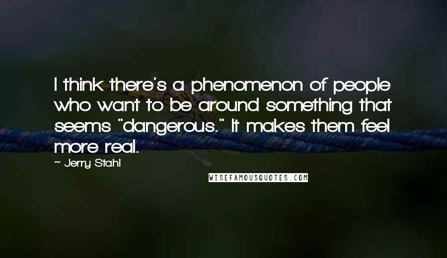 Jerry Stahl Quotes: I think there's a phenomenon of people who want to be around something that seems "dangerous." It makes them feel more real.