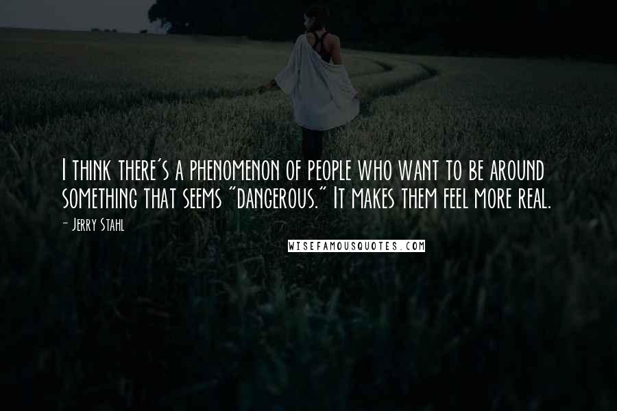 Jerry Stahl Quotes: I think there's a phenomenon of people who want to be around something that seems "dangerous." It makes them feel more real.