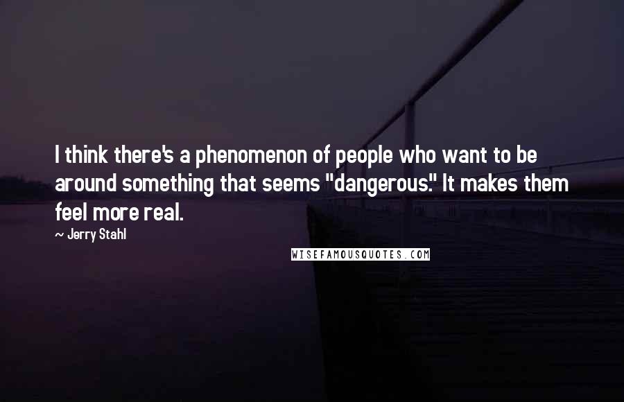 Jerry Stahl Quotes: I think there's a phenomenon of people who want to be around something that seems "dangerous." It makes them feel more real.