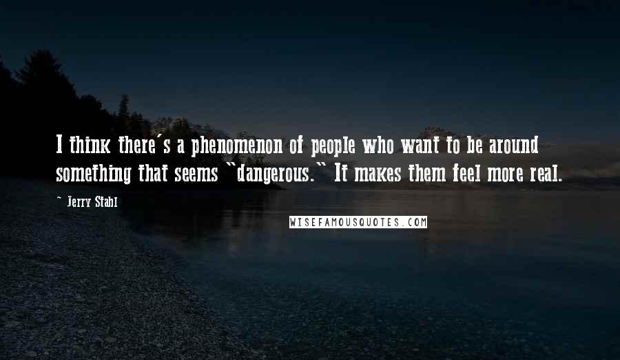 Jerry Stahl Quotes: I think there's a phenomenon of people who want to be around something that seems "dangerous." It makes them feel more real.