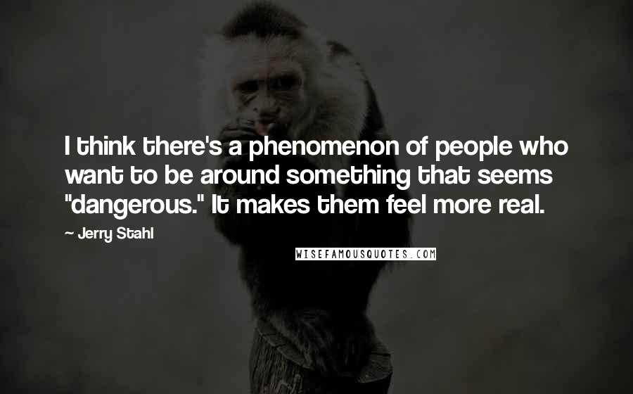 Jerry Stahl Quotes: I think there's a phenomenon of people who want to be around something that seems "dangerous." It makes them feel more real.