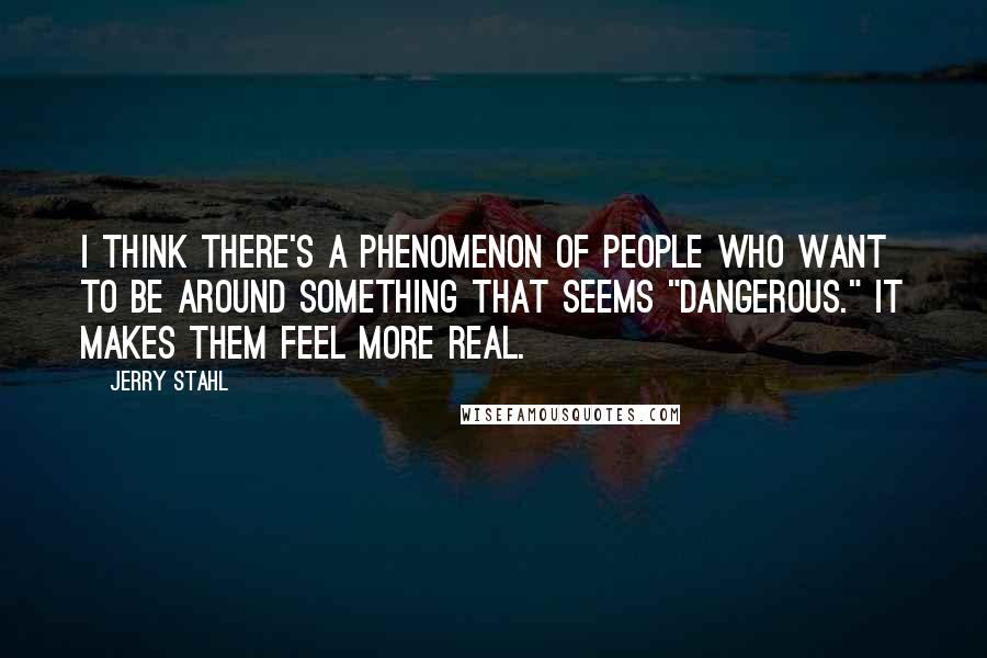 Jerry Stahl Quotes: I think there's a phenomenon of people who want to be around something that seems "dangerous." It makes them feel more real.