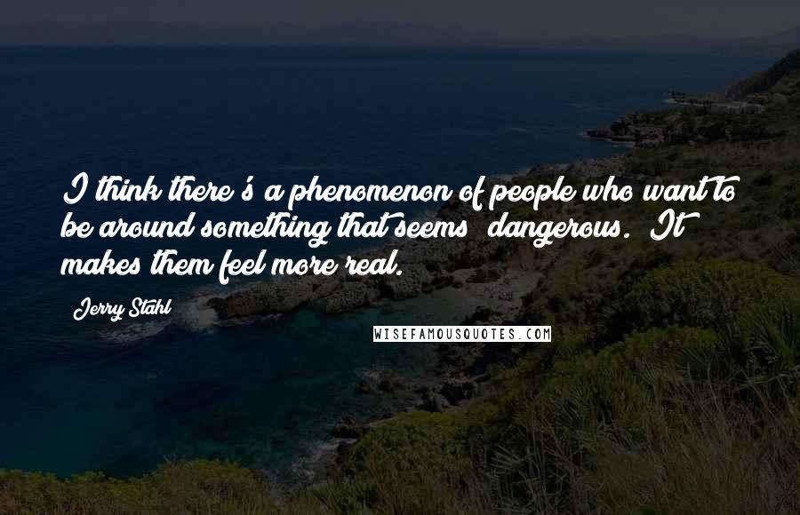 Jerry Stahl Quotes: I think there's a phenomenon of people who want to be around something that seems "dangerous." It makes them feel more real.