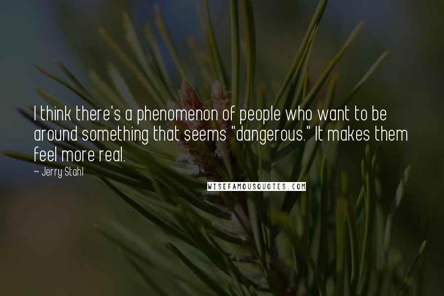 Jerry Stahl Quotes: I think there's a phenomenon of people who want to be around something that seems "dangerous." It makes them feel more real.