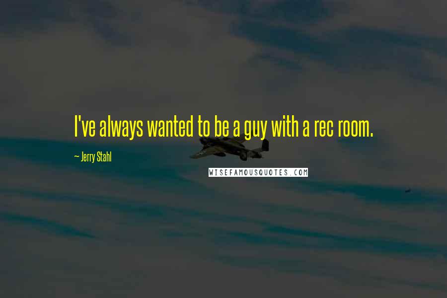 Jerry Stahl Quotes: I've always wanted to be a guy with a rec room.