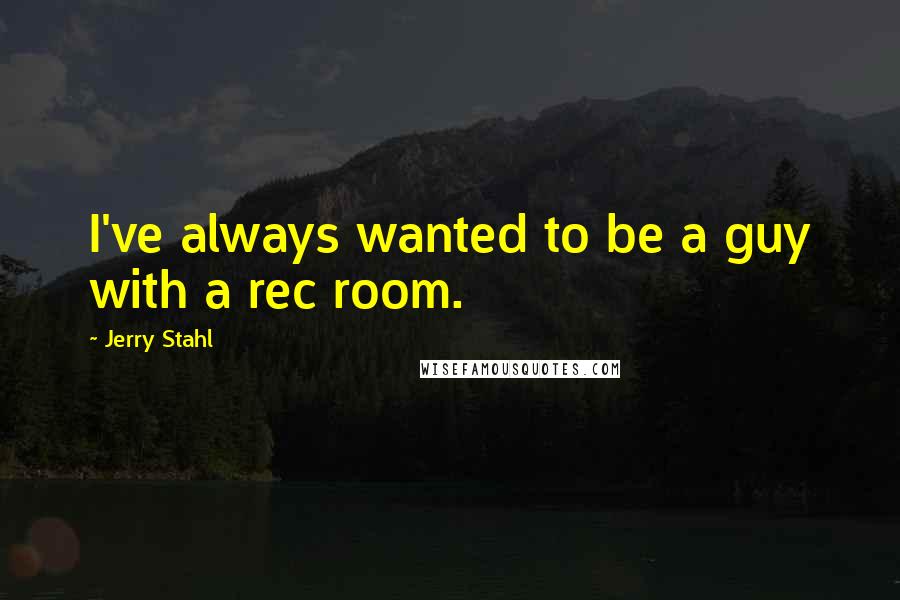 Jerry Stahl Quotes: I've always wanted to be a guy with a rec room.